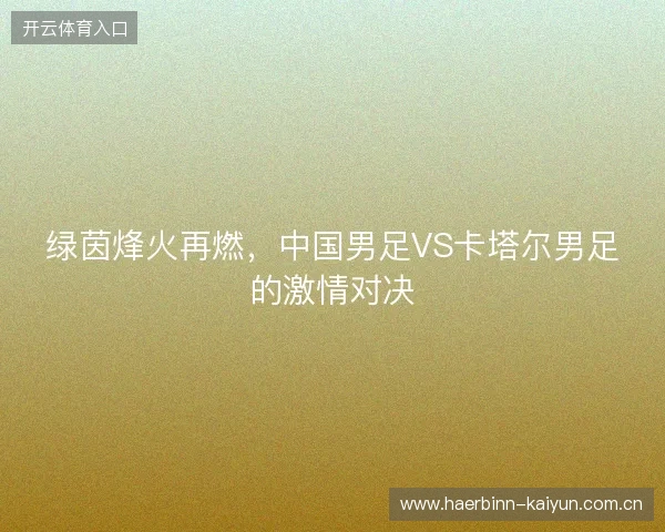 绿茵烽火再燃，中国男足VS卡塔尔男足的激情对决