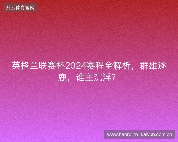 英格兰联赛杯2024赛程全解析，群雄逐鹿，谁主沉浮？